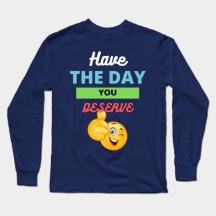 Have the day you deserve Long Sleeve T-Shirt